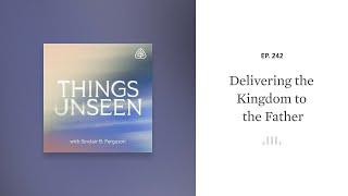 Delivering the Kingdom to the Father: Things Unseen with Sinclair B. Ferguson