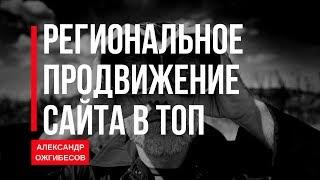 SEO продвижение сайта в регионах. Региональное продвижение сайта в ТОП. Александр Ожгибесов