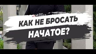  КАК НЕ БРОСАТЬ НАЧАТОЕ?