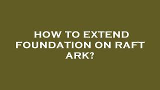 How to extend foundation on raft ark?