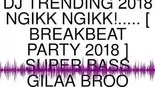 DJ TRENDING 2018 NGIKK NGIKK!..... [ BREAKBEAT PARTY 2018 ] SUPER BASS GILAA BROO