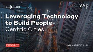 Leveraging Technology to Build People Centric Smart Cities | WSP Anticipate Podcast