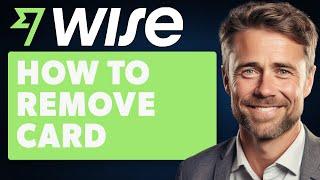 How to Remove Card From Wise (Full 2024 Guide)