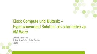 8.Vortrag - Cisco Compute und Nutanix – Hyperconverged Solution als alternative zu VM Ware