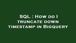 SQL : How do I truncate down timestamp in Bigquery