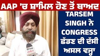 AAP 'ਚ ਸ਼ਾਮਿਲ ਹੋਣ ਤੋਂ ਬਾਅਦ Tarsem Singh ਨੇ Congress ਛੱਡਣ ਦੀ ਦੱਸੀ ਅਸਲ ਵਜ੍ਹਾ