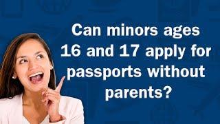 Can minors ages 16 and 17 apply for passports without parents? - Q&A