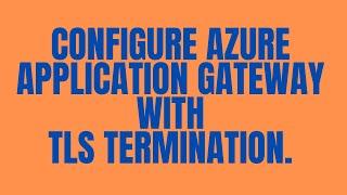 HOW TO CONFIGURE AZURE APPLICATION GATEWAY WITH TLS TERMINATION