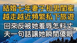 結婚七年妻子和男閨蜜越走越近頻繁私下旅遊，回來反被她羞辱怎料丈夫一句話讓她瞬間傻眼！真實故事 ｜都市男女｜情感｜男閨蜜｜妻子出軌｜楓林情感