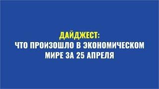 Дайджест: Что произошло в экономическом мире за 25 апреля