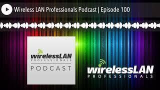 Wireless LAN Professionals Podcast | Episode 100