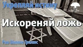 Искореняй ложь и укрепляй истину. Рав Шимон Грилюс