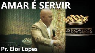 AMAR É SERVIR - Pr. Eloi Lopes - Comunidade Deus Provedor