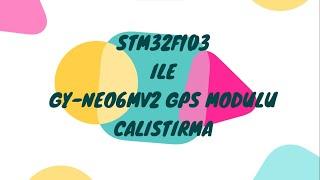 STM32F103 İLE GY-NEO6MV2 GPS Modülü Kullanımı