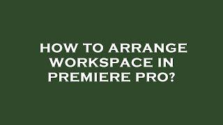 How to arrange workspace in premiere pro?