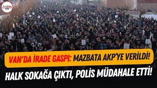 Van'ın iradesi gasp edildi: Mazbata AKP'ye verildi! Halk sokağa çıktı, polis müdahale etti!