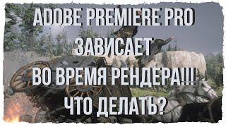 ADOBE PREMIERE PRO ЗАВИСАЕТ ВО ВРЕМЯ РЕНДЕРА!!! ЧТО ДЕЛАТЬ? (может помочь, а может и нет)