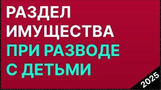 Раздел Имущества При Разводе С Детьми в 2025 году. Отвечает Юрист