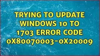 Trying to Update Windows 10 to 1703 Error Code 0x80070003-0x20009 (2 Solutions!!)