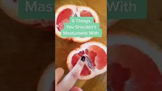 5 Things You shouldn't Masturbate With....