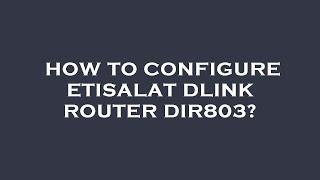 How to configure etisalat dlink router dir803?