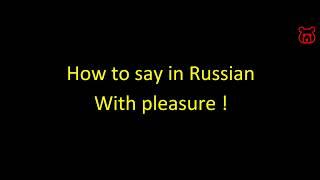 How to say in Russian 'With pleasure ! '