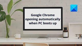 Google Chrome opening automatically when PC boots up