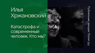 Илья Хржановский. Катастрофа и современный человек. Кто мы?