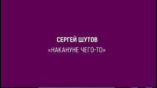 Сергей Шутов  "Накануне чего-то"