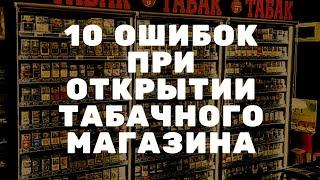 10 ОШИБОК ПРИ ОТКРЫТИИ ТАБАЧНОГО МАГАЗИНА! tabakbiz.ru