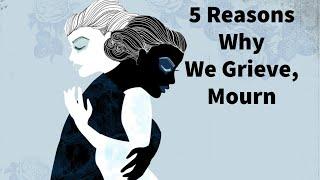 5 Reasons Why YOU Grieve, Mourn: Varieties of Grief and Mourning