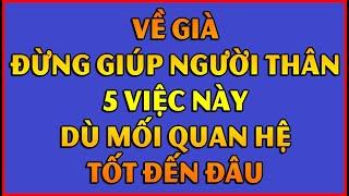 VỀ GIÀ ĐỪNG GIÚP NGƯỜI THÂN 5 VIỆC NÀY DÙ MỐI QUAN HỆ TỐT ĐẾN ĐÂU