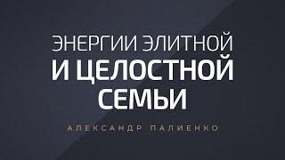 Энергии элитной и целостной семьи. Александр Палиенко.