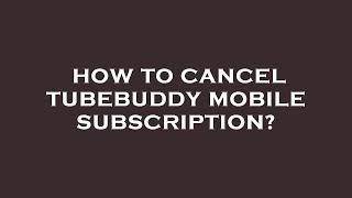 How to cancel tubebuddy mobile subscription?