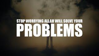 O MUSLIM, STOP WORRYING ALLAH WILL SOLVE YOUR PROBLEMS