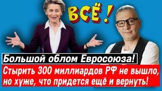 Большой облом Евросоюза! Стырить 300 миллиардов РФ не вышло, но хуже, что придется ещё и вернуть!