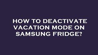 How to deactivate vacation mode on samsung fridge?