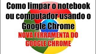 Como limpar o notebook ou computador usando o Google Chrome (NOVA FERRAMENTA DO GOOGLE CHROME)