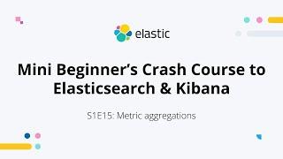 Elasticsearch metric aggregations - S1E15: Elasticsearch and Kibana Mini Beginner's Crash Course