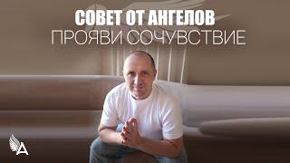 Совет от Ангелов – ПРОЯВИ СОЧУВСТВИЕ! – Михаил Агеев