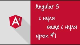 Урок 1,  Angular5, с нуля (ваще с нуля)