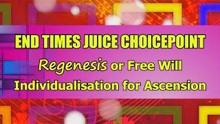 End Times Juice Choicepoint (Regenesis or Free Will Individualisation for Ascension)