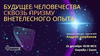 Будущее человечества - приглашение на закрытый вебинар / практик внетелесного опыта Андрей ЩЕРБАКОВ
