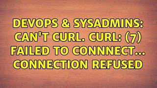 DevOps & SysAdmins: Can't curl. curl: (7) Failed to connnect... Connection Refused