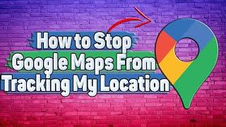 How to Stop Google Maps From Tracking My Location?