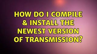 Ubuntu: How do I compile & install the newest version of Transmission? (3 Solutions!!)