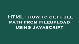 HTML : how to get full path from fileupload using Javascript