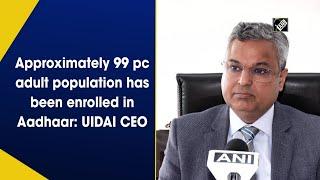 Approximately 99 pc adult population has been enrolled in Aadhaar: UIDAI CEO