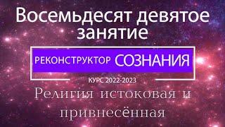 "Реконструктор Сознания" 89 семинар. Религия истоковая и привнесённая