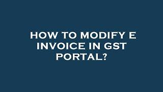 How to modify e invoice in gst portal?